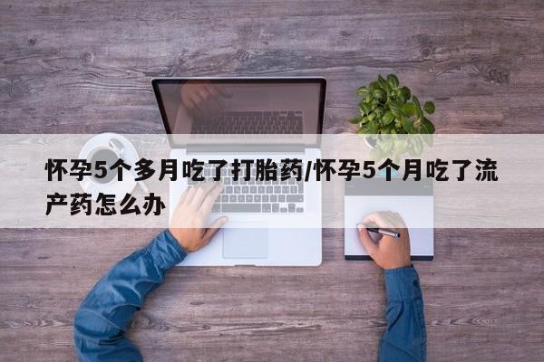 米非司酮片网上购买怀孕5个多月吃了打胎药/怀孕5个月吃了流产药怎么办