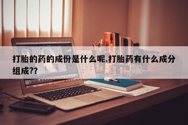 米非司酮片网上购买打胎的药的成份是什么呢.打胎药有什么成分组成?？