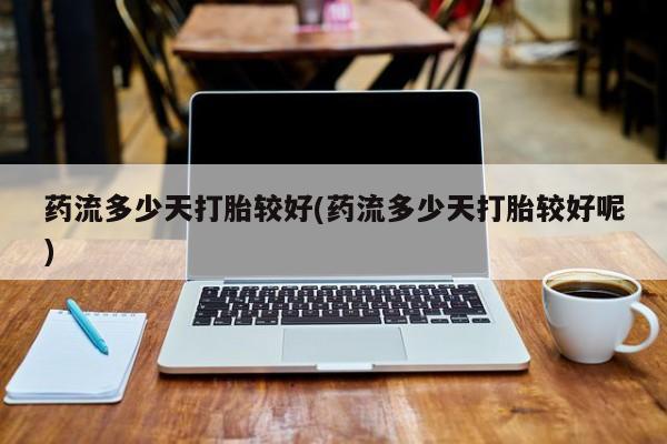 米非司酮片网上购买药流多少天打胎较好(药流多少天打胎较好呢)