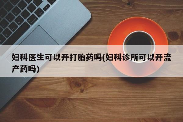 米非司酮片网上购买妇科医生可以开打胎药吗(妇科诊所可以开流产药吗)