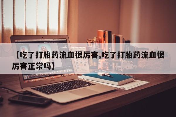 米非司酮片网上购买【吃了打胎药流血很厉害,吃了打胎药流血很厉害正常吗】