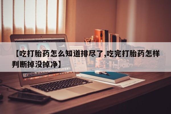米非司酮片网上购买【吃打胎药怎么知道排尽了,吃完打胎药怎样判断掉没掉净】