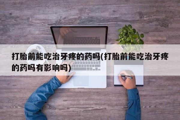 米非司酮片网上购买打胎前能吃治牙疼的药吗(打胎前能吃治牙疼的药吗有影响吗)