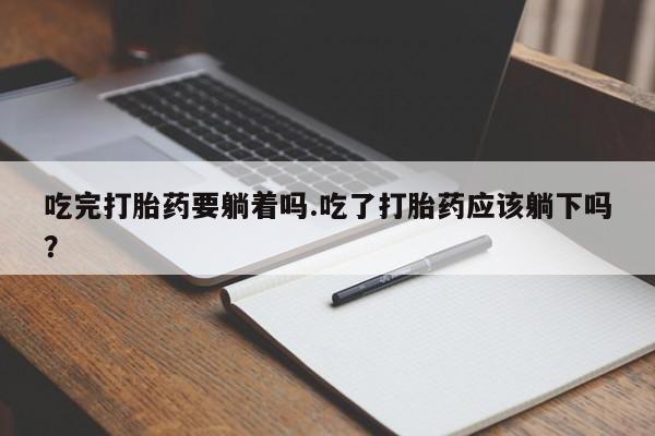 米非司酮片网上购买吃完打胎药要躺着吗.吃了打胎药应该躺下吗？