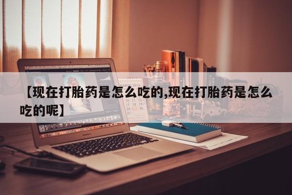 米非司酮片网上购买【现在打胎药是怎么吃的,现在打胎药是怎么吃的呢】