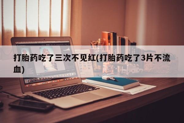 米非司酮片网上购买打胎药吃了三次不见红(打胎药吃了3片不流血)