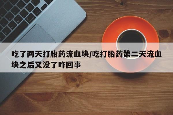 米非司酮片网上购买吃了两天打胎药流血块/吃打胎药第二天流血块之后又没了咋回事