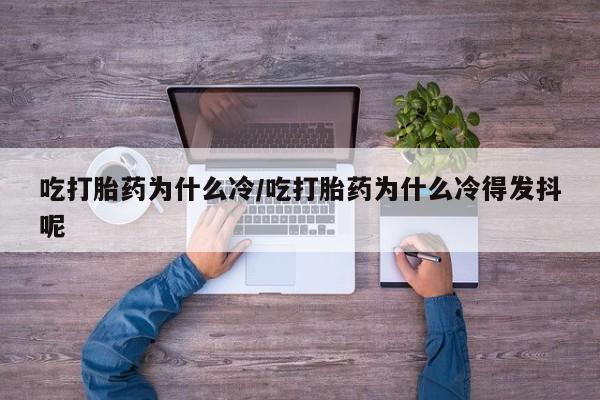米非司酮片网上购买吃打胎药为什么冷/吃打胎药为什么冷得发抖呢