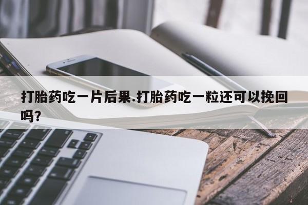米非司酮片网上购买打胎药吃一片后果.打胎药吃一粒还可以挽回吗？