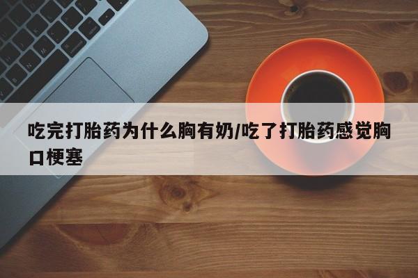 米非司酮片网上购买吃完打胎药为什么胸有奶/吃了打胎药感觉胸口梗塞