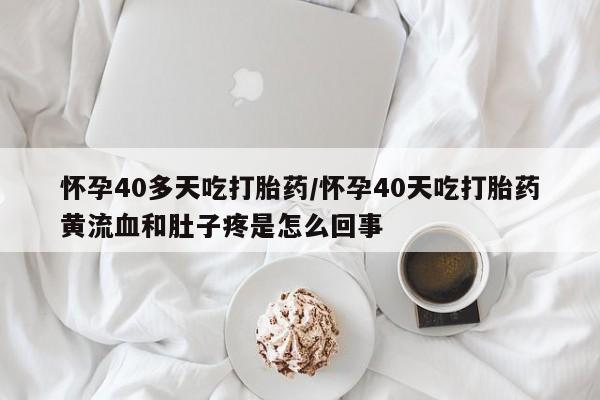 米非司酮片网上购买怀孕40多天吃打胎药/怀孕40天吃打胎药黄流血和肚子疼是怎么回事