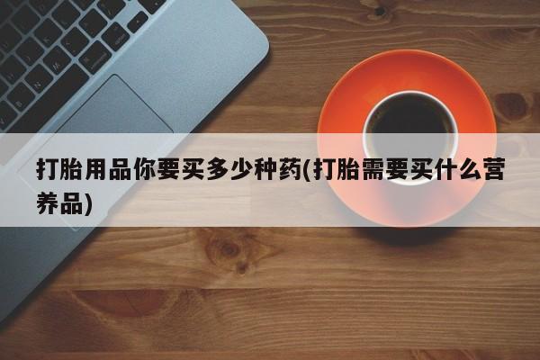 米非司酮片网上购买打胎用品你要买多少种药(打胎需要买什么营养品)