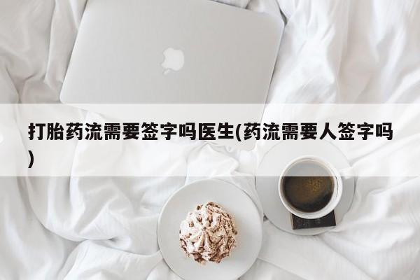 米非司酮片网上购买打胎药流需要签字吗医生(药流需要人签字吗)