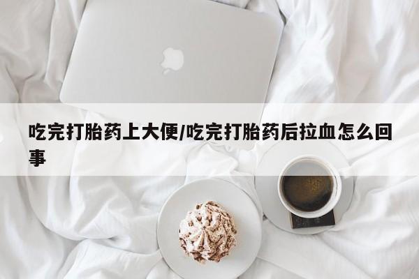 米非司酮片网上购买吃完打胎药上大便/吃完打胎药后拉血怎么回事