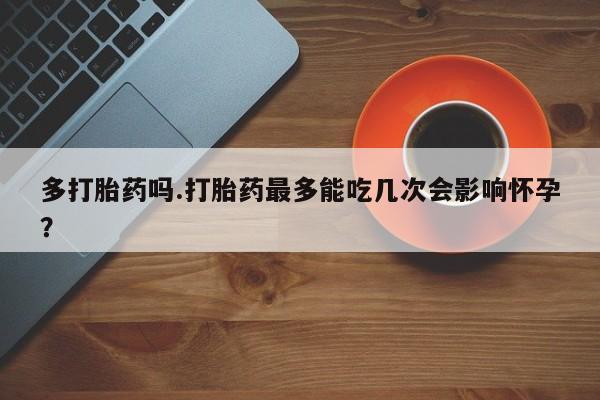 米非司酮片网上购买多打胎药吗.打胎药最多能吃几次会影响怀孕?