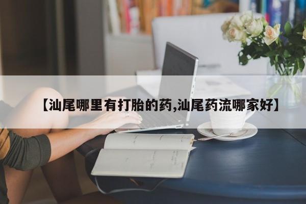 米非司酮片网上购买【汕尾哪里有打胎的药,汕尾药流哪家好】