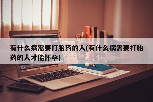 米非司酮片网上购买有什么病需要打胎药的人(有什么病需要打胎药的人才能怀孕)