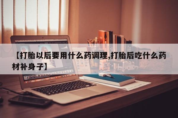 米非司酮片网上购买【打胎以后要用什么药调理,打胎后吃什么药材补身子】
