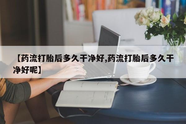 米非司酮片网上购买【药流打胎后多久干净好,药流打胎后多久干净好呢】
