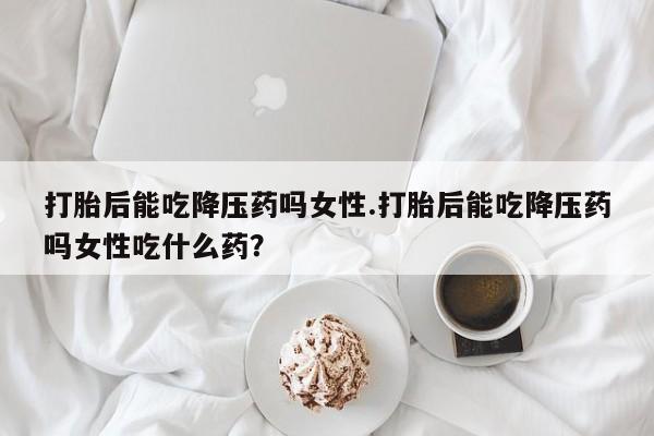 米非司酮片网上购买打胎后能吃降压药吗女性.打胎后能吃降压药吗女性吃什么药？