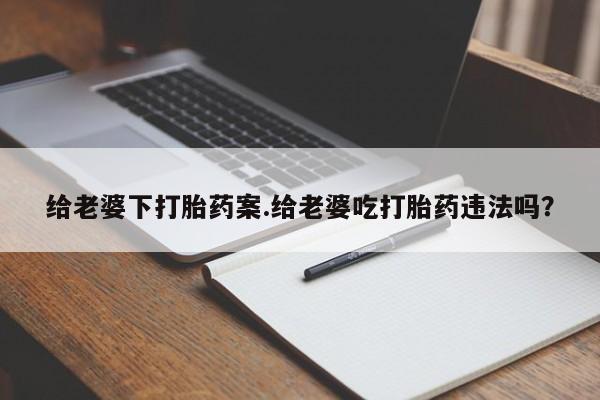 米非司酮片网上购买给老婆下打胎药案.给老婆吃打胎药违法吗?