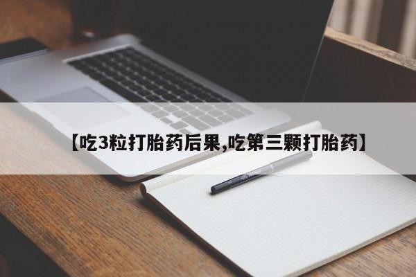 米非司酮片网上购买【吃3粒打胎药后果,吃第三颗打胎药】