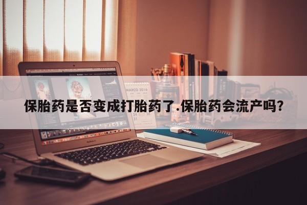 米非司酮片网上购买保胎药是否变成打胎药了.保胎药会流产吗?