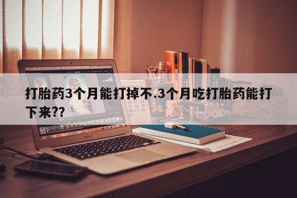 米非司酮片网上购买打胎药3个月能打掉不.3个月吃打胎药能打下来??