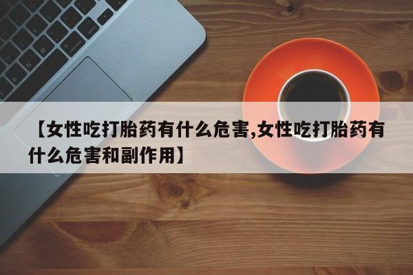 米非司酮片网上购买【女性吃打胎药有什么危害,女性吃打胎药有什么危害和副作用】