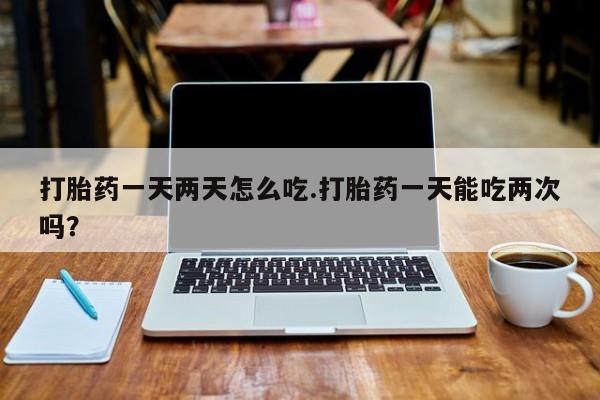 米非司酮片网上购买打胎药一天两天怎么吃.打胎药一天能吃两次吗?