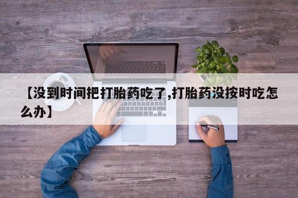 米非司酮片网上购买【没到时间把打胎药吃了,打胎药没按时吃怎么办】