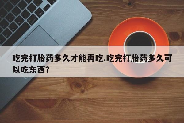 米非司酮片网上购买吃完打胎药多久才能再吃.吃完打胎药多久可以吃东西?