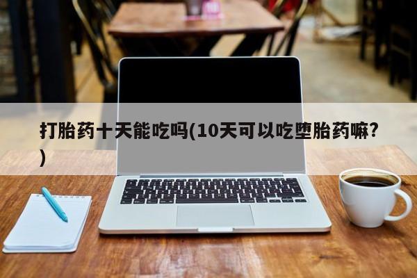 米非司酮片网上购买打胎药十天能吃吗(10天可以吃堕胎药嘛?)