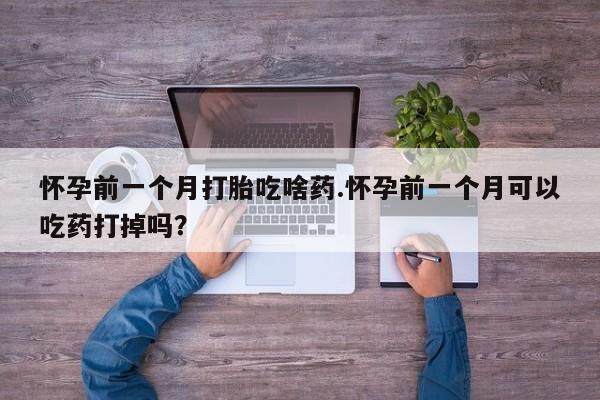 米非司酮片网上购买怀孕前一个月打胎吃啥药.怀孕前一个月可以吃药打掉吗？