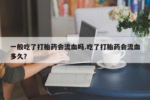 米非司酮片网上购买一般吃了打胎药会流血吗.吃了打胎药会流血多久？
