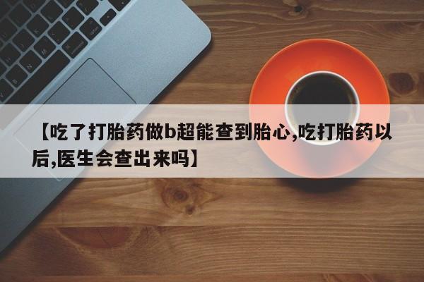 米非司酮片网上购买【吃了打胎药做b超能查到胎心,吃打胎药以后,医生会查出来吗】