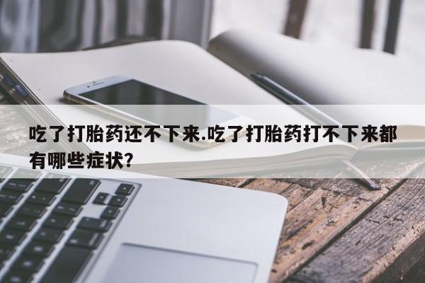 米非司酮片网上购买吃了打胎药还不下来.吃了打胎药打不下来都有哪些症状？