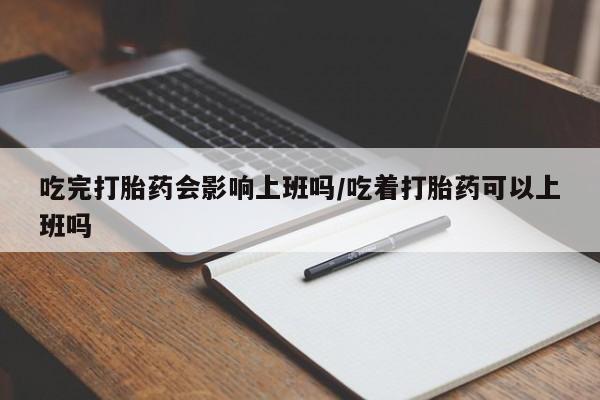 米非司酮片网上购买吃完打胎药会影响上班吗/吃着打胎药可以上班吗