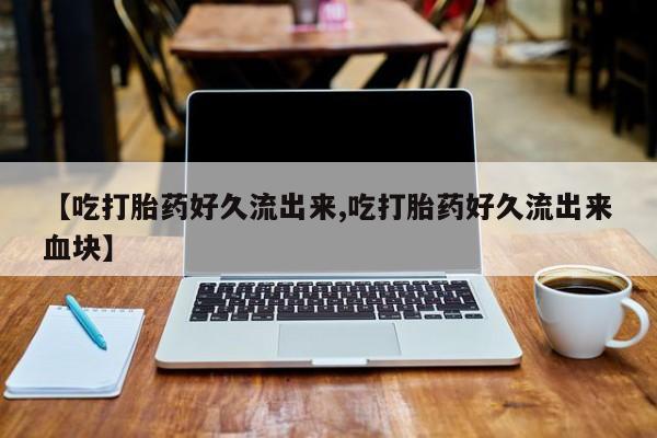 米非司酮片网上购买【吃打胎药好久流出来,吃打胎药好久流出来血块】