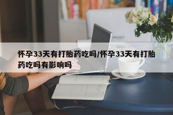 米非司酮片网上购买怀孕33天有打胎药吃吗/怀孕33天有打胎药吃吗有影响吗