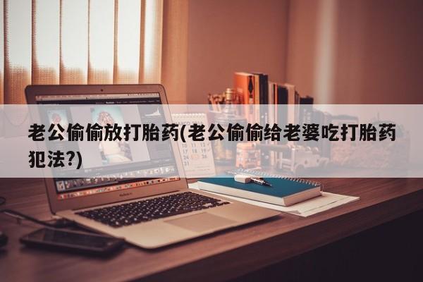 米非司酮片网上购买老公偷偷放打胎药(老公偷偷给老婆吃打胎药犯法?)