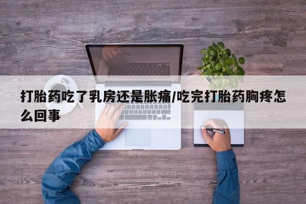 米非司酮片网上购买打胎药吃了乳房还是胀痛/吃完打胎药胸疼怎么回事