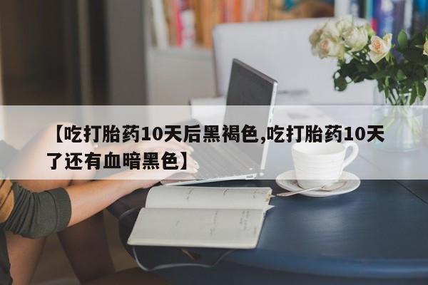 米非司酮片网上购买【吃打胎药10天后黑褐色,吃打胎药10天了还有血暗黑色】