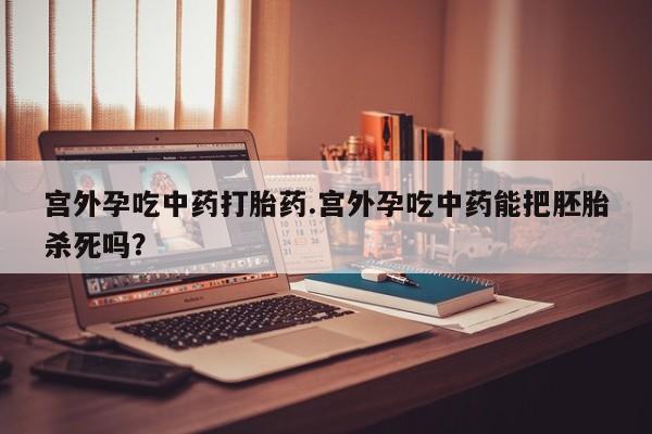 米非司酮片网上购买宫外孕吃中药打胎药.宫外孕吃中药能把胚胎杀死吗？