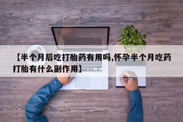 米非司酮片网上购买【半个月后吃打胎药有用吗,怀孕半个月吃药打胎有什么副作用】