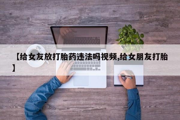 米非司酮片网上购买【给女友放打胎药违法吗视频,给女朋友打胎】