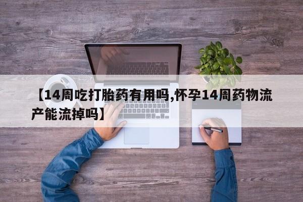米非司酮片网上购买【14周吃打胎药有用吗,怀孕14周药物流产能流掉吗】