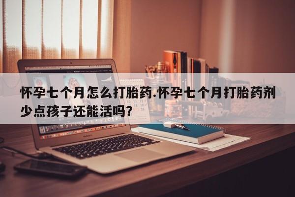 米非司酮片网上购买怀孕七个月怎么打胎药.怀孕七个月打胎药剂少点孩子还能活吗？