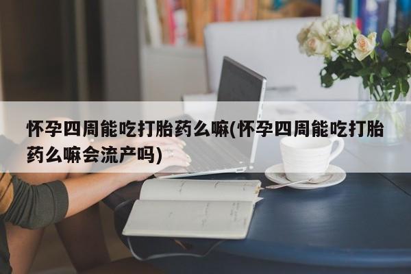 米非司酮片网上购买怀孕四周能吃打胎药么嘛(怀孕四周能吃打胎药么嘛会流产吗)