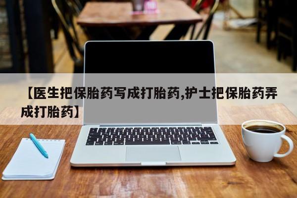 米非司酮片网上购买【医生把保胎药写成打胎药,护士把保胎药弄成打胎药】